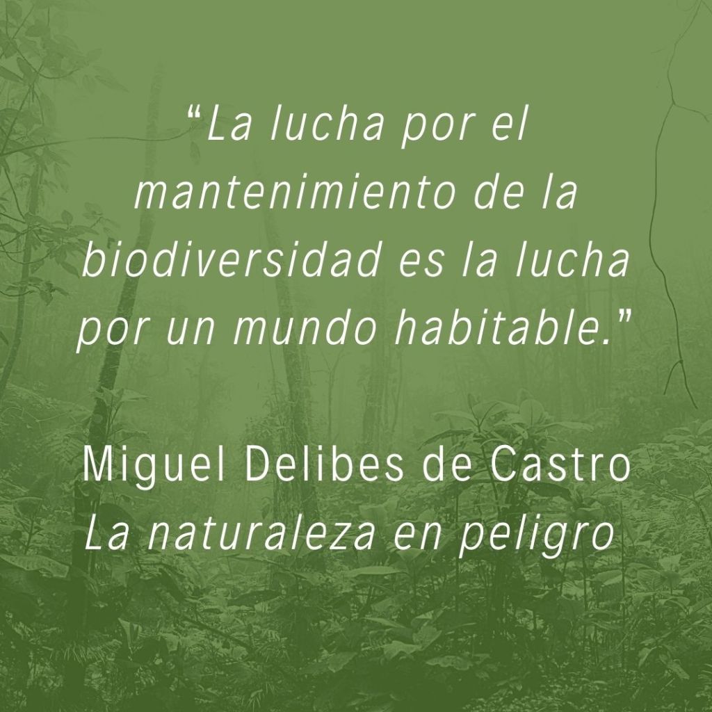 Miguel Delibes de Castro en su libro La naturaleza en peligro: “La lucha por el mantenimiento de la biodiversidad es la lucha por un mundo habitable.”